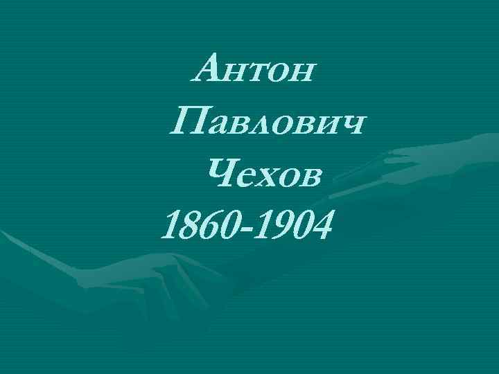 Антон Павлович Чехов 1860 -1904 