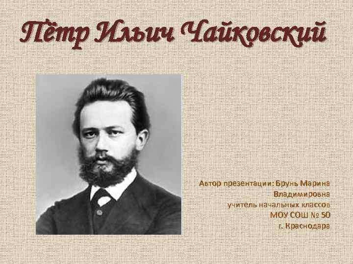 Пётр Ильич Чайковский Автор презентации: Брунь Марина Владимировна учитель начальных классов МОУ СОШ №