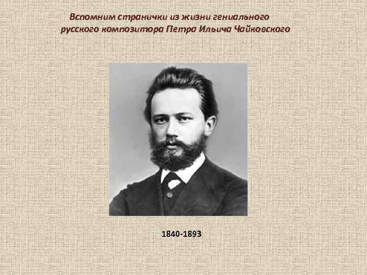 Вспомним странички из жизни гениального русского композитора Петра Ильича Чайковского 1840 -1893 