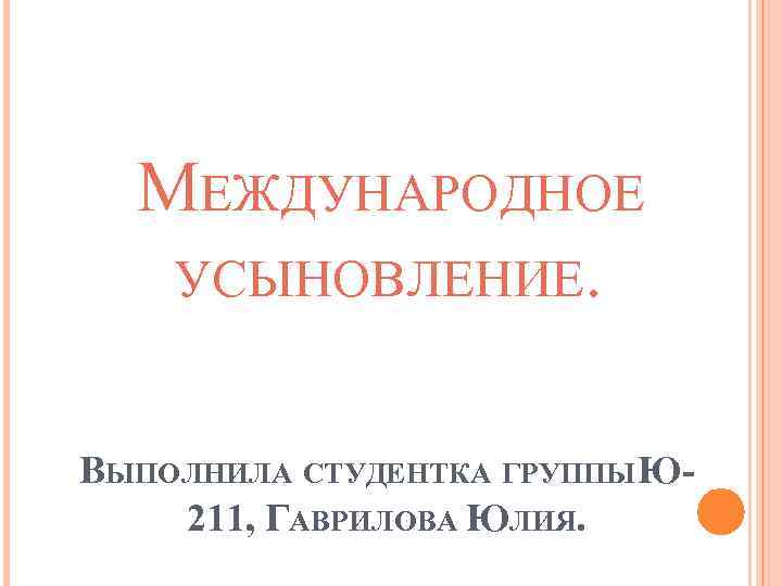 МЕЖДУНАРОДНОЕ УСЫНОВЛЕНИЕ. ВЫПОЛНИЛА СТУДЕНТКА ГРУППЫ Ю 211, ГАВРИЛОВА ЮЛИЯ. 