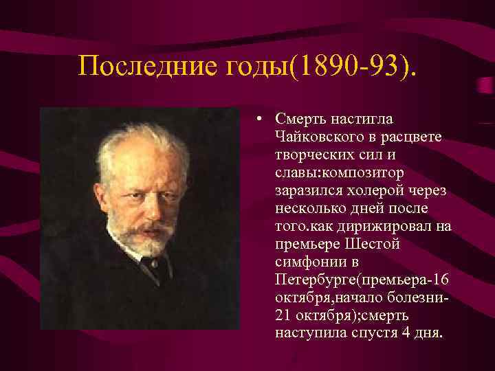 Последние годы(1890 -93). • Смерть настигла Чайковского в расцвете творческих сил и славы: композитор
