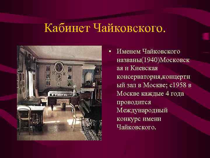 Кабинет Чайковского. • Именем Чайковского названы(1940)Московск ая и Киевская консерватория, концертн ый зал в