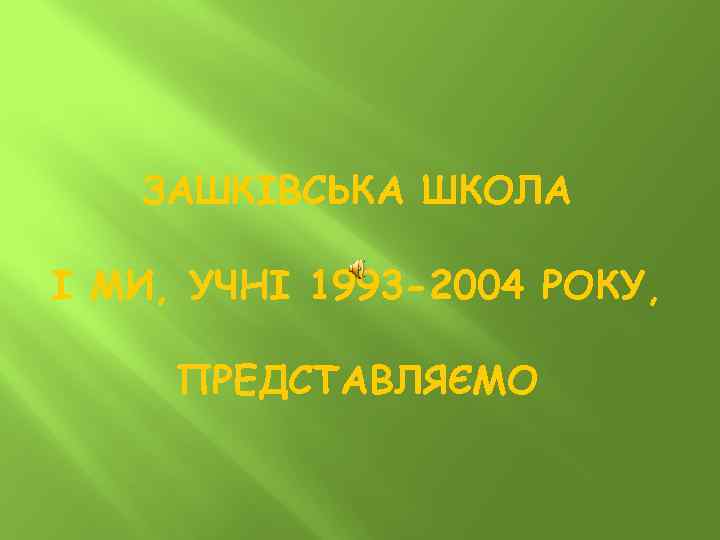 ЗАШКІВСЬКА ШКОЛА І МИ, УЧНІ 1993 -2004 РОКУ, ПРЕДСТАВЛЯЄМО 