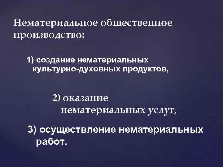 Нематериальное общественное производство: 1) создание нематериальных культурно-духовных продуктов, 2) оказание нематериальных услуг, 3) осуществление