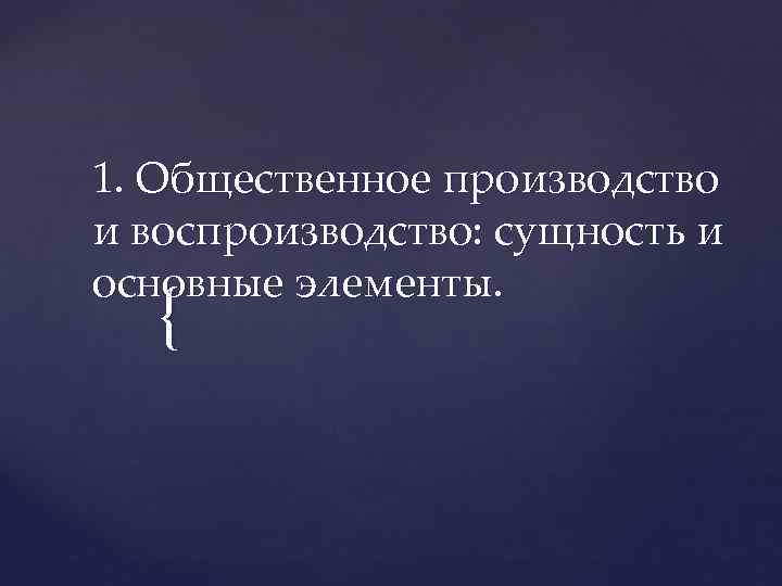 1. Общественное производство и воспроизводство: сущность и основные элементы. { 