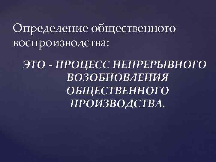 Определение общественного воспроизводства: ЭТО - ПРОЦЕСС НЕПРЕРЫВНОГО ВОЗОБНОВЛЕНИЯ ОБЩЕСТВЕННОГО ПРОИЗВОДСТВА. 
