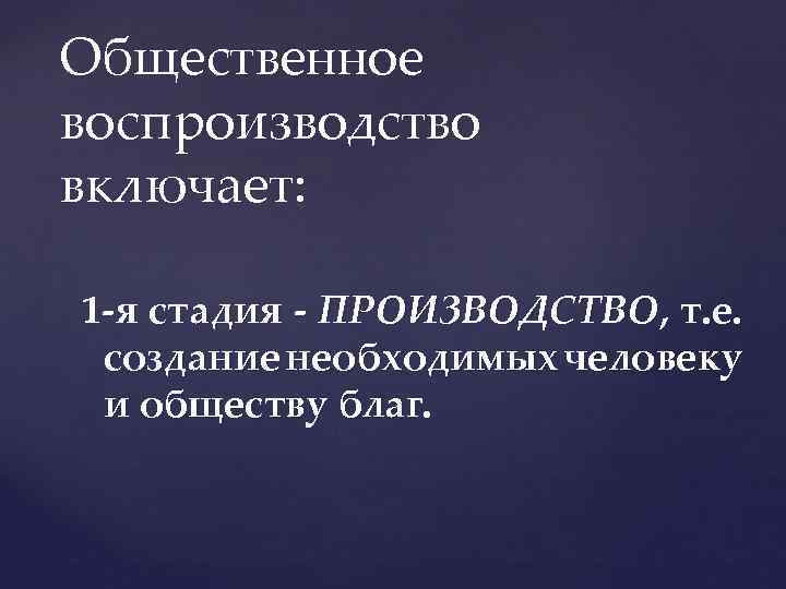 Общественное воспроизводство включает: 1 я стадия ПРОИЗВОДСТВО, т. е. создание необходимых человеку и обществу
