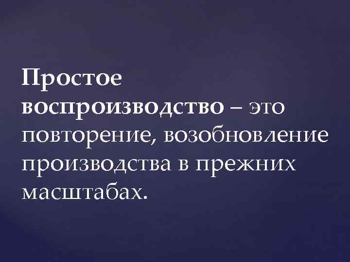 Простое воспроизводство – это повторение, возобновление производства в прежних масштабах. 