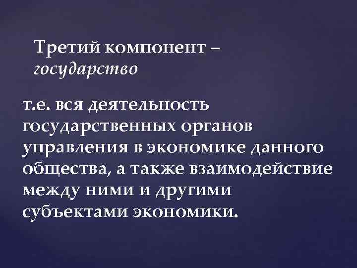 Третий компонент – государство т. е. вся деятельность государственных органов управления в экономике данного