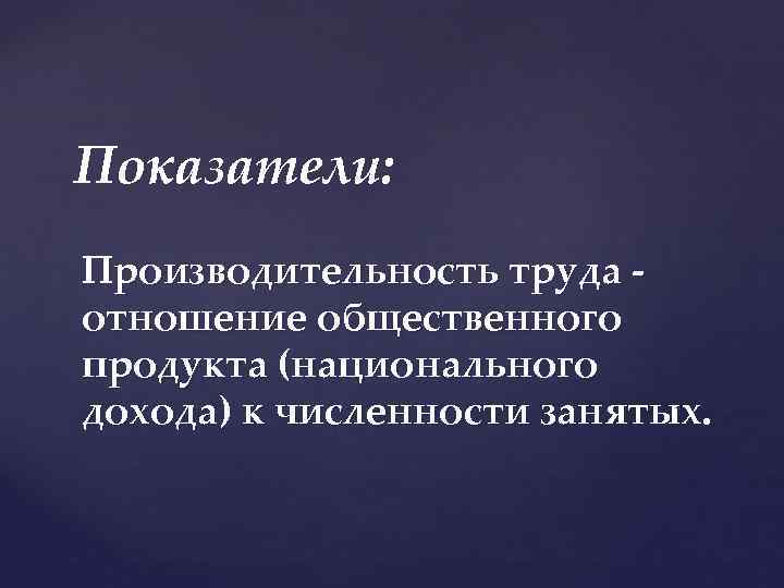 Показатели: Производительность труда отношение общественного продукта (национального дохода) к численности занятых. 
