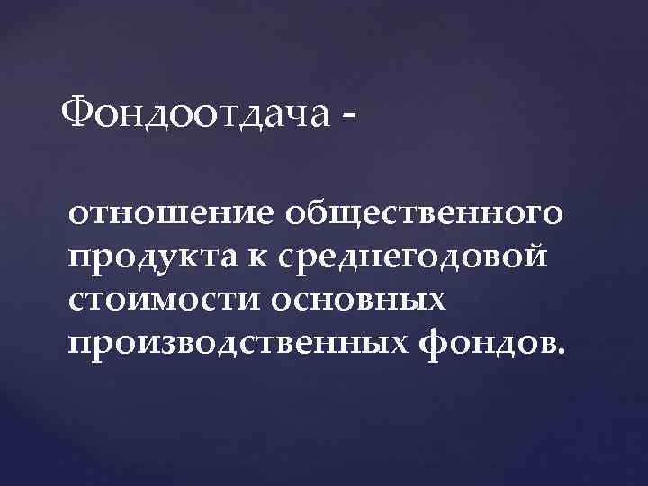 Фондоотдача - отношение общественного продукта к среднегодовой стоимости основных производственных фондов. 