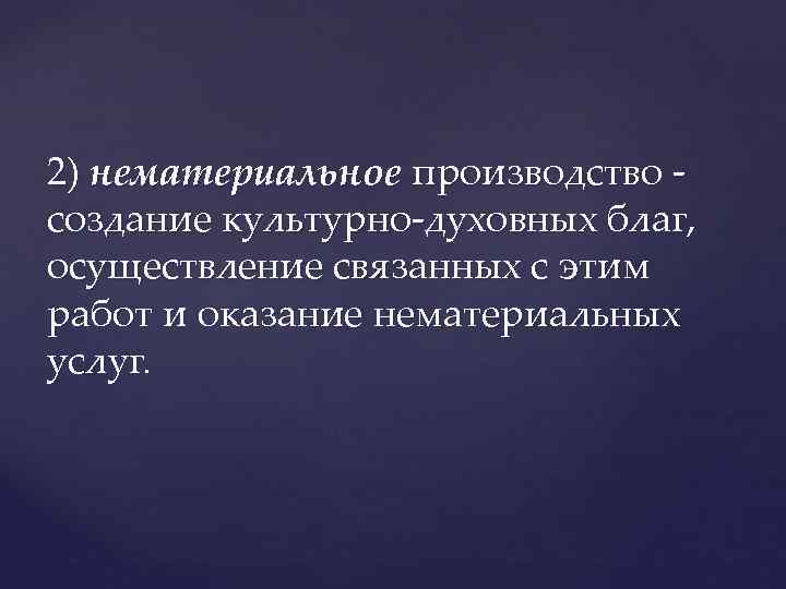 2) нематериальное производство - создание культурно-духовных благ, осуществление связанных с этим работ и оказание