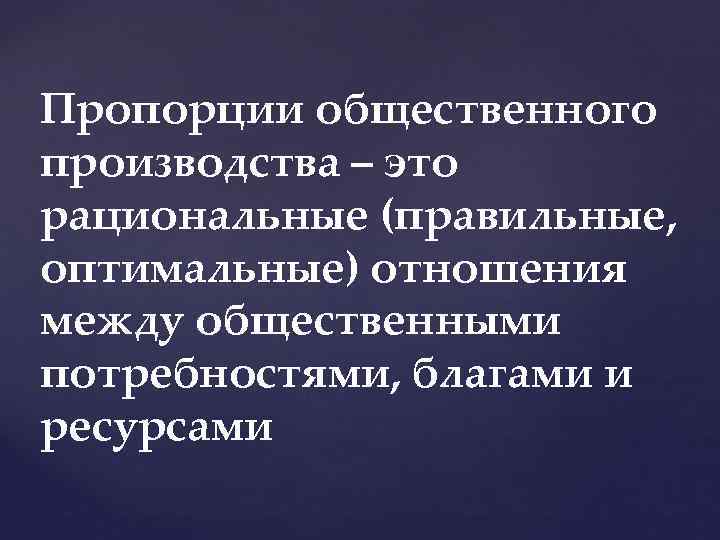 Пропорции общественного производства – это рациональные (правильные, оптимальные) отношения между общественными потребностями, благами и