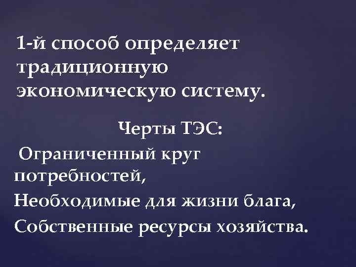 1 й способ определяет традиционную экономическую систему. Черты ТЭС: Ограниченный круг потребностей, Необходимые для
