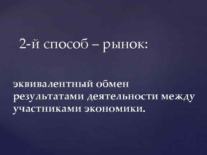 2 -й способ – рынок: эквивалентный обмен результатами деятельности между участниками экономики. 