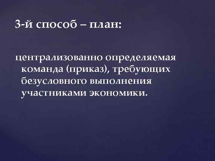 3 й способ – план: централизованно определяемая команда (приказ), требующих безусловного выполнения участниками экономики.