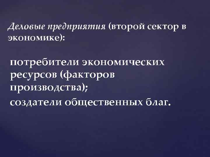 Деловые предприятия (второй сектор в экономике): потребители экономических ресурсов (факторов производства); создатели общественных благ.