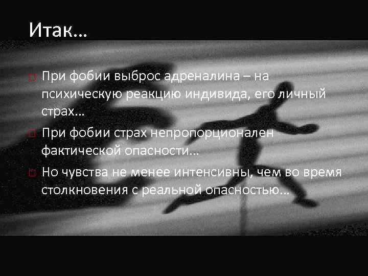 Итак… При фобии выброс адреналина – на психическую реакцию индивида, его личный страх… При