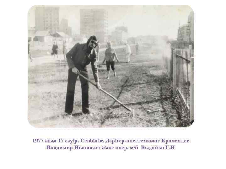 1977 жыл 17 сәуір. Сенбілік. Дәрігер-анестезиолог Крахмалев Владимир Иванович және опер. м/б Выдайко Г.