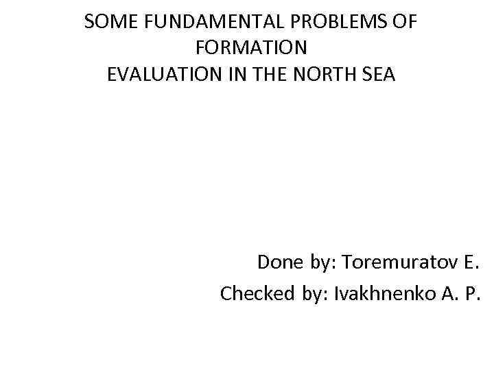 SOME FUNDAMENTAL PROBLEMS OF FORMATION EVALUATION IN THE NORTH SEA Done by: Toremuratov E.