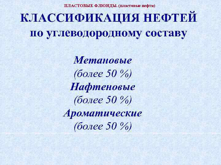 ПЛАСТОВЫЕ ФЛЮИДЫ. (пластовые нефти) КЛАССИФИКАЦИЯ НЕФТЕЙ по углеводородному составу Метановые (более 50 %) Нафтеновые