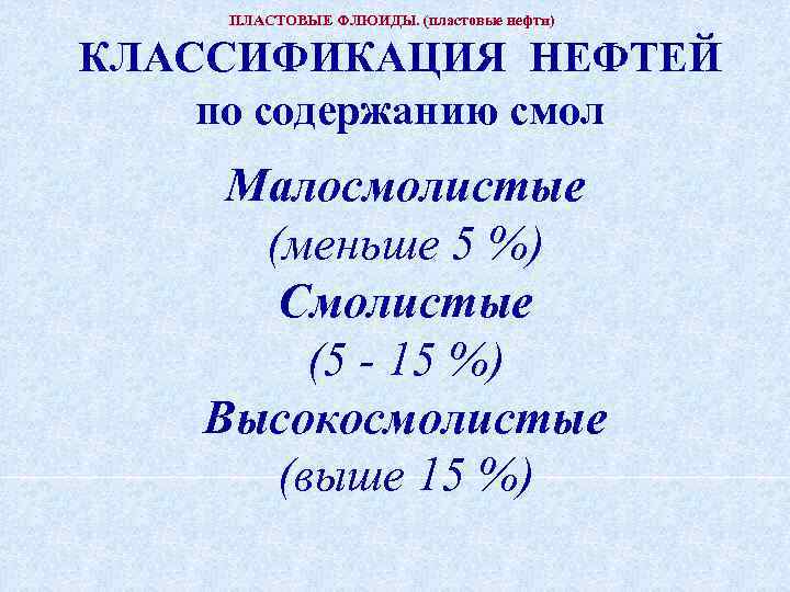 ПЛАСТОВЫЕ ФЛЮИДЫ. (пластовые нефти) КЛАССИФИКАЦИЯ НЕФТЕЙ по содержанию смол Малосмолистые (меньше 5 %) Смолистые