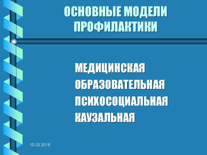 ОСНОВНЫЕ МОДЕЛИ ПРОФИЛАКТИКИ МЕДИЦИНСКАЯ ОБРАЗОВАТЕЛЬНАЯ ПСИХОСОЦИАЛЬНАЯ КАУЗАЛЬНАЯ 12. 02. 2018 