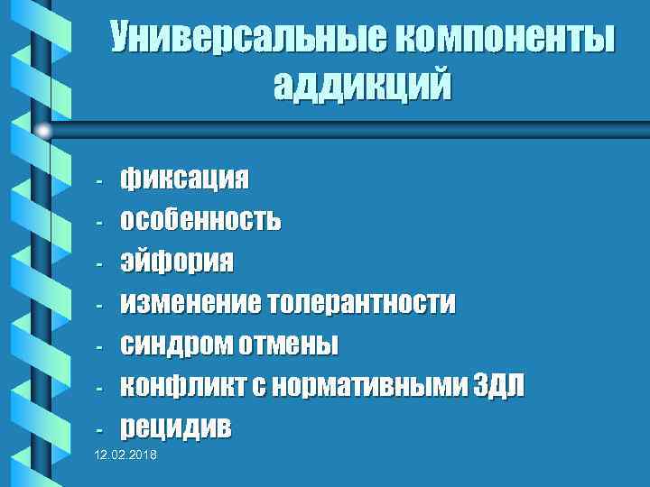 Универсальные компоненты аддикций - фиксация особенность эйфория изменение толерантности синдром отмены конфликт с нормативными