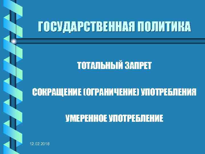 ГОСУДАРСТВЕННАЯ ПОЛИТИКА ТОТАЛЬНЫЙ ЗАПРЕТ СОКРАЩЕНИЕ (ОГРАНИЧЕНИЕ) УПОТРЕБЛЕНИЯ УМЕРЕННОЕ УПОТРЕБЛЕНИЕ 12. 02. 2018 