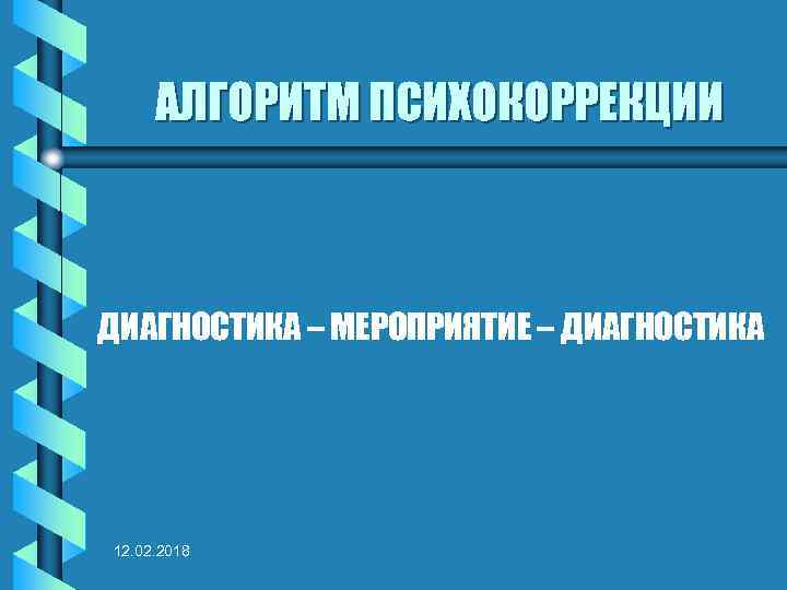 АЛГОРИТМ ПСИХОКОРРЕКЦИИ ДИАГНОСТИКА – МЕРОПРИЯТИЕ – ДИАГНОСТИКА 12. 02. 2018 