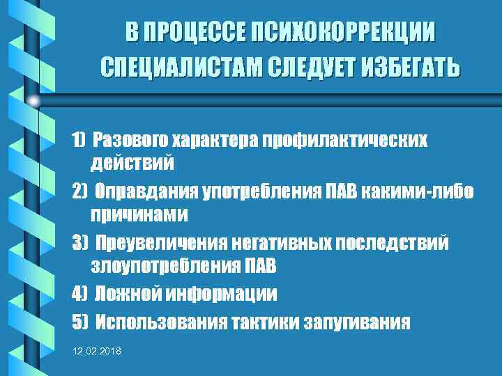 В ПРОЦЕССЕ ПСИХОКОРРЕКЦИИ СПЕЦИАЛИСТАМ СЛЕДУЕТ ИЗБЕГАТЬ 1) Разового характера профилактических действий 2) Оправдания употребления