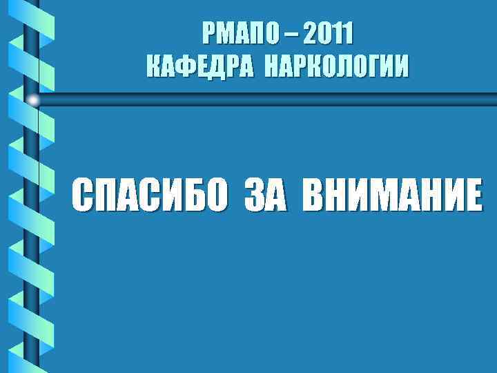 РМАПО – 2011 КАФЕДРА НАРКОЛОГИИ СПАСИБО ЗА ВНИМАНИЕ 