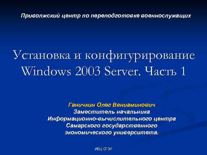 Приволжский центр по переподготовке военнослужащих Установка и конфигурирование Windows 2003 Server. Часть 1 Ганичкин