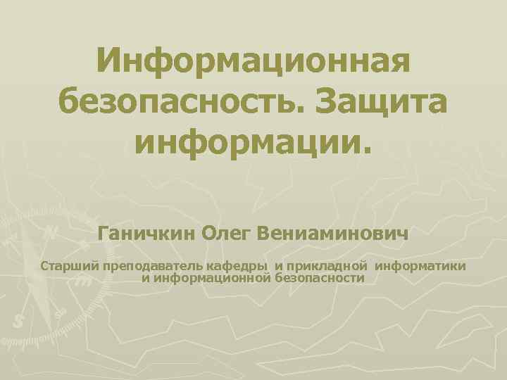 Информационная безопасность. Защита информации. Ганичкин Олег Вениаминович Старший преподаватель кафедры и прикладной информатики и