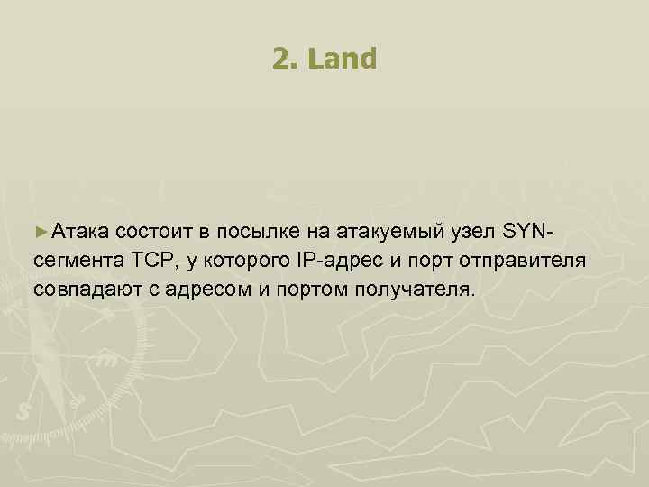 2. Land ►Атака состоит в посылке на атакуемый узел SYN- сегмента TCP, у которого