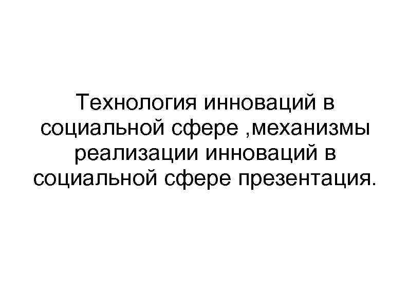 Технология инноваций в социальной сфере , механизмы реализации инноваций в социальной сфере презентация. 