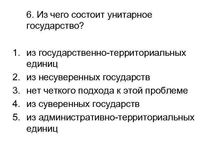 6. Из чего состоит унитарное государство? 1. из государственно-территориальных единиц 2. из несуверенных государств
