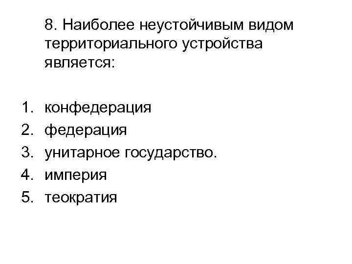 8. Наиболее неустойчивым видом территориального устройства является: 1. 2. 3. 4. 5. конфедерация унитарное