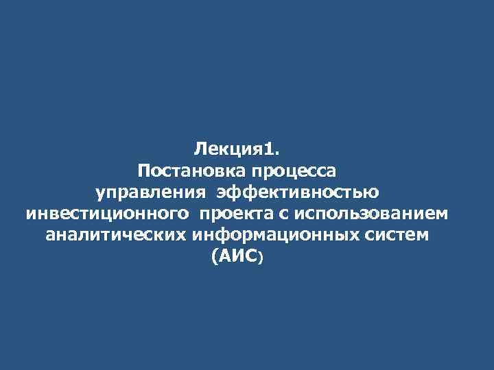 Лекция 1. Постановка процесса управления эффективностью инвестиционного проекта с использованием аналитических информационных систем (АИС)