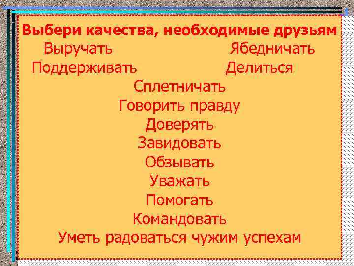 Выбери качества, необходимые друзьям Выручать Ябедничать Поддерживать Делиться Сплетничать Говорить правду Доверять Завидовать Обзывать