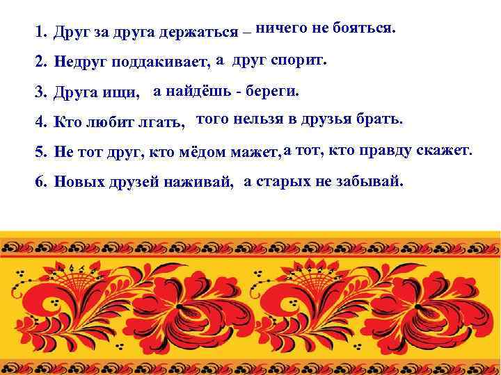 1. Друг за друга держаться – ничего не бояться. 2. Недруг поддакивает, а друг
