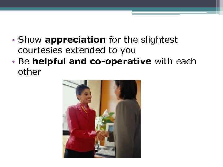  • Show appreciation for the slightest courtesies extended to you • Be helpful