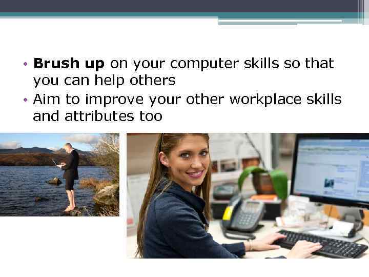  • Brush up on your computer skills so that you can help others