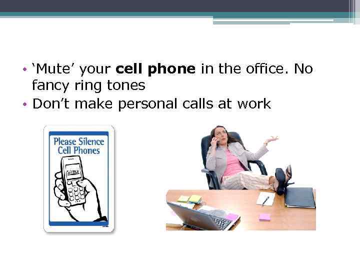  • ‘Mute’ your cell phone in the office. No fancy ring tones •