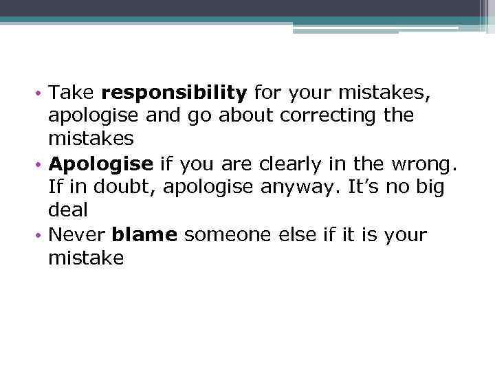  • Take responsibility for your mistakes, apologise and go about correcting the mistakes