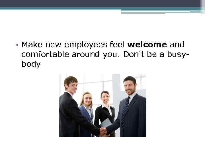  • Make new employees feel welcome and comfortable around you. Don't be a