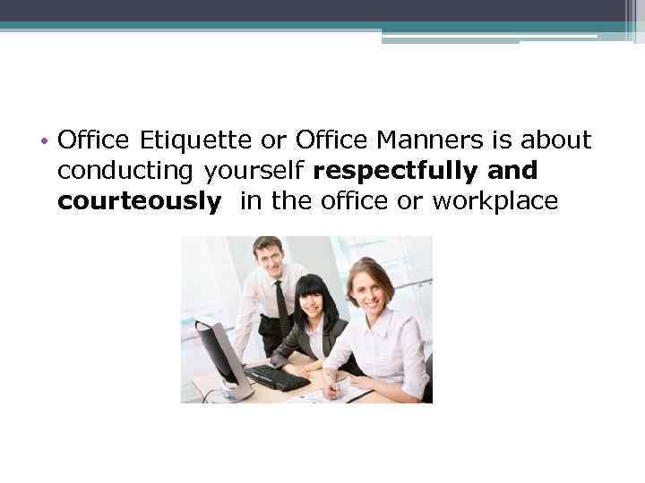  • Office Etiquette or Office Manners is about conducting yourself respectfully and courteously