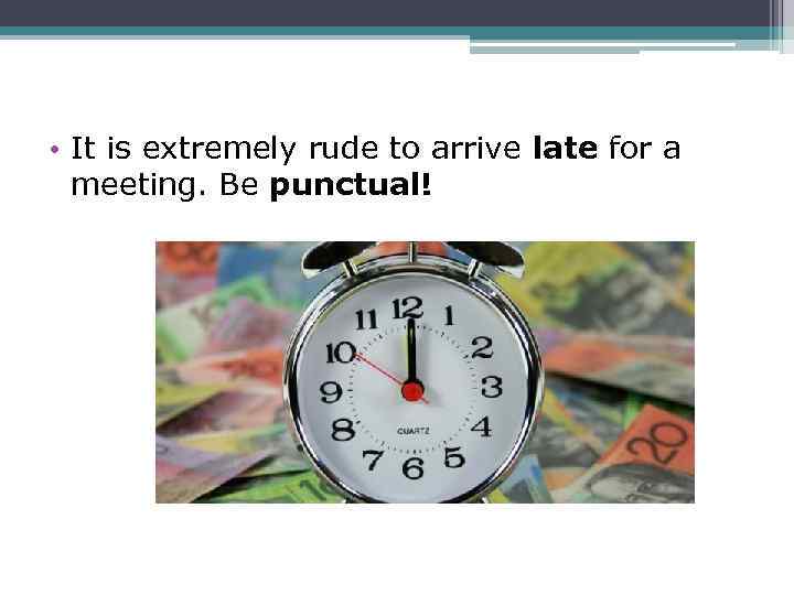  • It is extremely rude to arrive late for a meeting. Be punctual!
