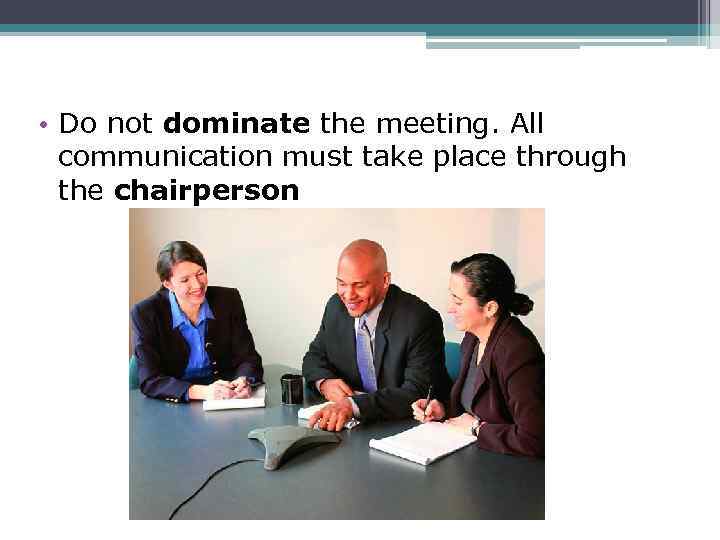  • Do not dominate the meeting. All communication must take place through the