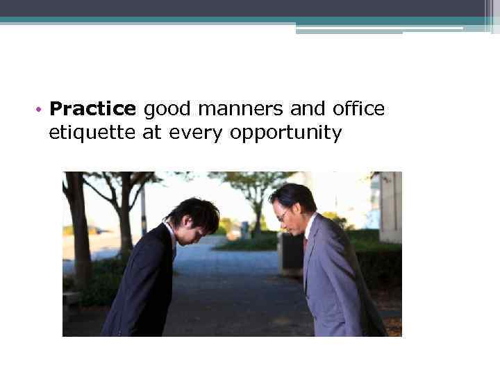  • Practice good manners and office etiquette at every opportunity 